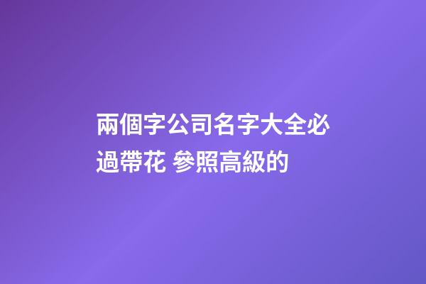 兩個字公司名字大全必過帶花 參照高級的-第1張-公司起名-玄機派